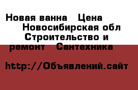 Новая ванна › Цена ­ 12 000 - Новосибирская обл. Строительство и ремонт » Сантехника   